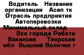 Водитель › Название организации ­ Асап тк › Отрасль предприятия ­ Автоперевозки › Минимальный оклад ­ 90 000 - Все города Работа » Вакансии   . Тверская обл.,Вышний Волочек г.